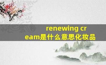 renewing cream是什么意思化妆品